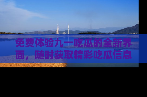 免费体验九一吃瓜的全新界面，随时获取精彩吃瓜信息！