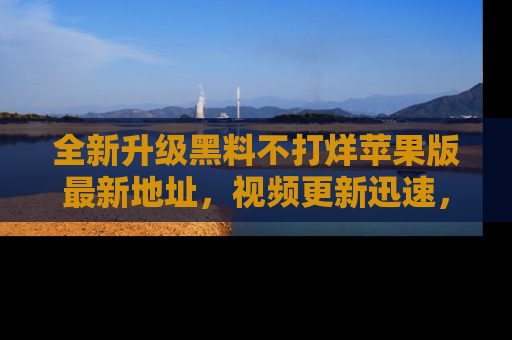 全新升级黑料不打烊苹果版最新地址，视频更新迅速，吃瓜从未如此精彩！