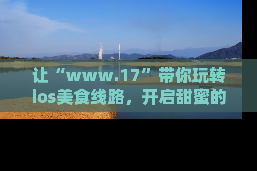 让“www.17”带你玩转ios美食线路，开启甜蜜的吃瓜时光吧！