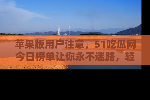 苹果版用户注意，51吃瓜网今日榜单让你永不迷路，轻松吃瓜！