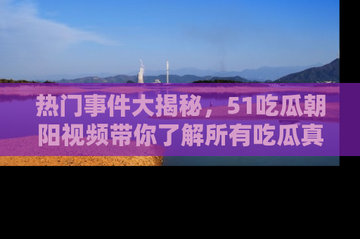 热门事件大揭秘，51吃瓜朝阳视频带你了解所有吃瓜真相