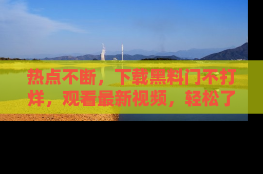 热点不断，下载黑料门不打烊，观看最新视频，轻松了解娱乐八卦！