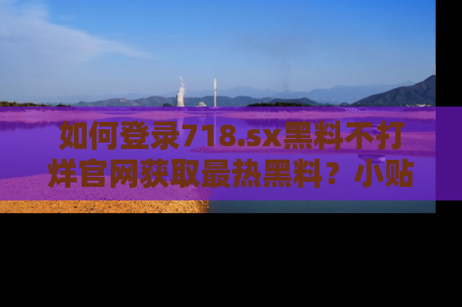 如何登录718.sx黑料不打烊官网获取最热黑料？小贴士带你快速上手！
