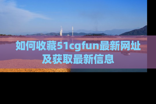 如何收藏51cgfun最新网址及获取最新信息