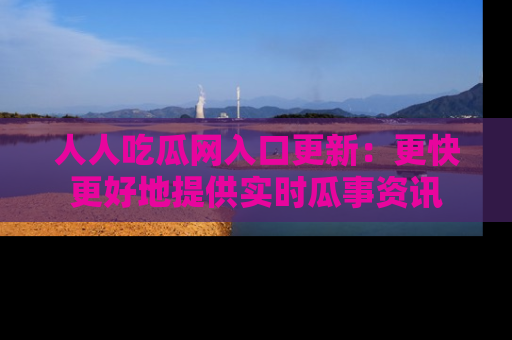 人人吃瓜网入口更新：更快更好地提供实时瓜事资讯