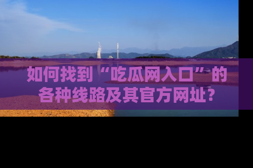 如何找到“吃瓜网入口”的各种线路及其官方网址？