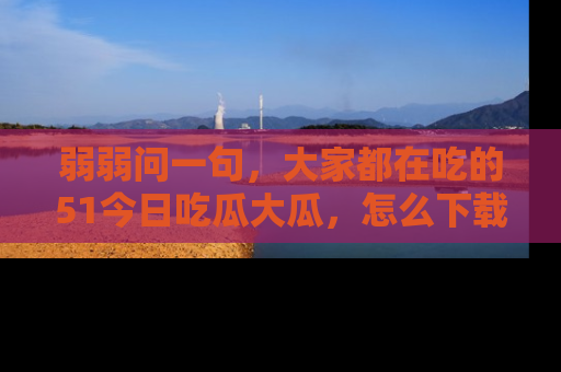 弱弱问一句,大家都在吃的51今日吃瓜大瓜,怎么下载登录才能体验最新入口?
