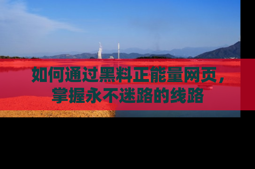 如何通过黑料正能量网页，掌握永不迷路的线路