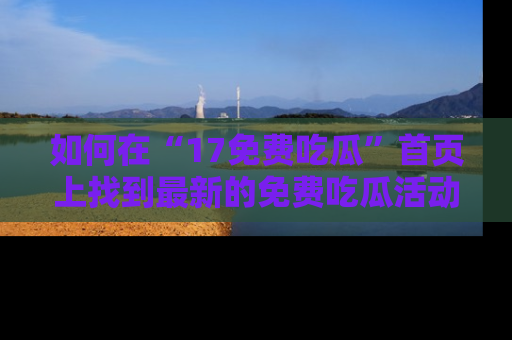 如何在“17免费吃瓜”首页上找到最新的免费吃瓜活动和动态