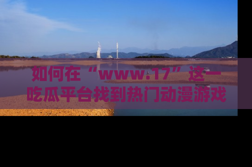 如何在“www.17”这一吃瓜平台找到热门动漫游戏风格的链接？