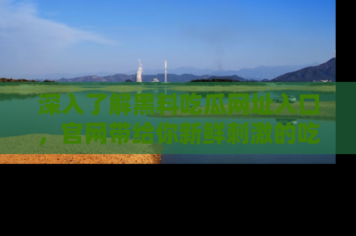 深入了解黑料吃瓜网址入口，官网带给你新鲜刺激的吃瓜体验！