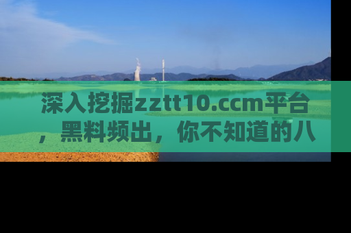 深入挖掘zztt10.ccm平台，黑料频出，你不知道的八卦尽在其中！