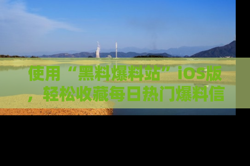使用“黑料爆料站”iOS版，轻松收藏每日热门爆料信息！
