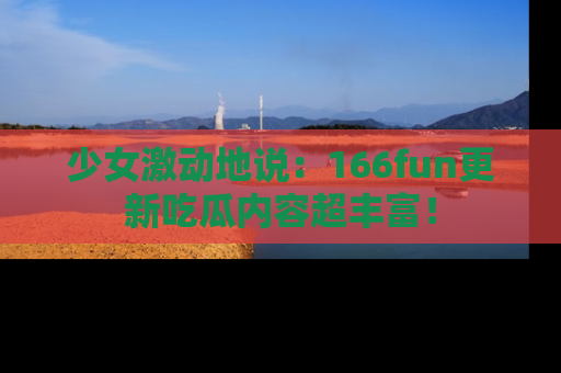 少女激动地说：166fun更新吃瓜内容超丰富！