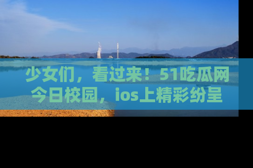 少女们，看过来！51吃瓜网今日校园，ios上精彩纷呈！
