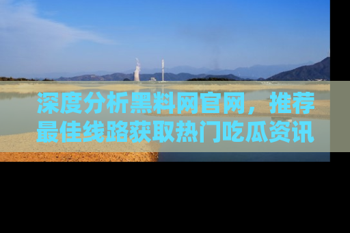 深度分析黑料网官网，推荐最佳线路获取热门吃瓜资讯