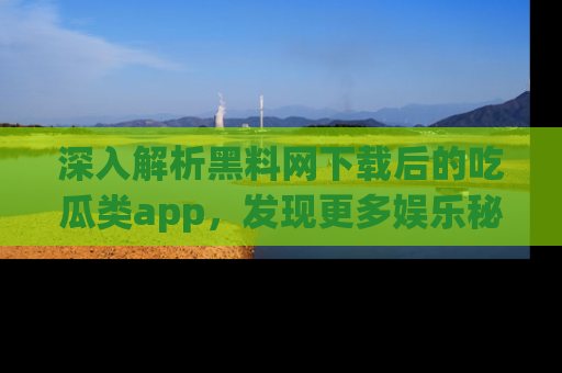 深入解析黑料网下载后的吃瓜类app，发现更多娱乐秘密