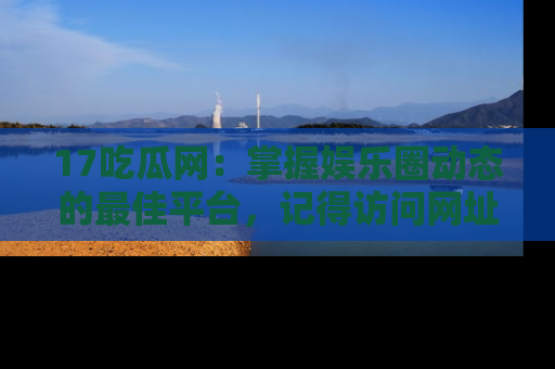17吃瓜网：掌握娱乐圈动态的最佳平台，记得访问网址获取新鲜资讯！