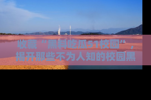 收藏“黑料吃瓜51校园”，揭开那些不为人知的校园黑幕！