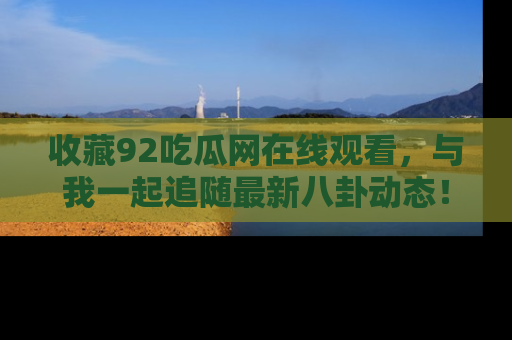 收藏92吃瓜网在线观看，与我一起追随最新八卦动态！