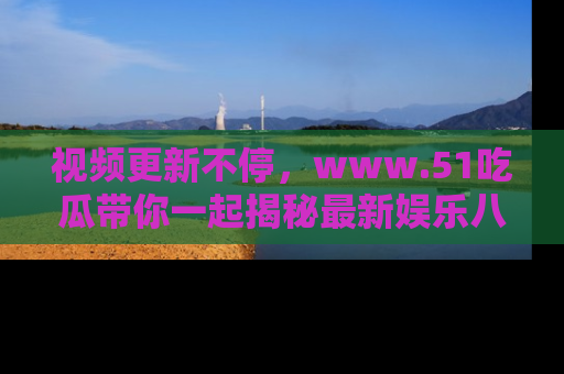 视频更新不停，www.51吃瓜带你一起揭秘最新娱乐八卦，畅享信息盛宴！