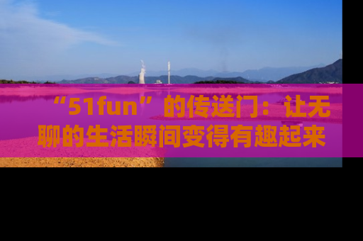 “51fun”的传送门：让无聊的生活瞬间变得有趣起来！