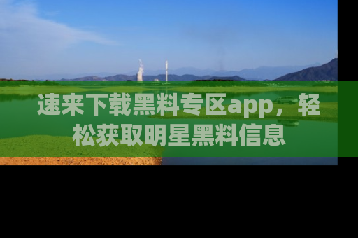 速来下载黑料专区app,轻松获取明星黑料信息