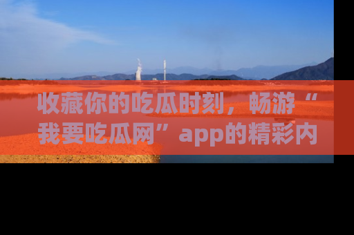 收藏你的吃瓜时刻，畅游“我要吃瓜网”app的精彩内容