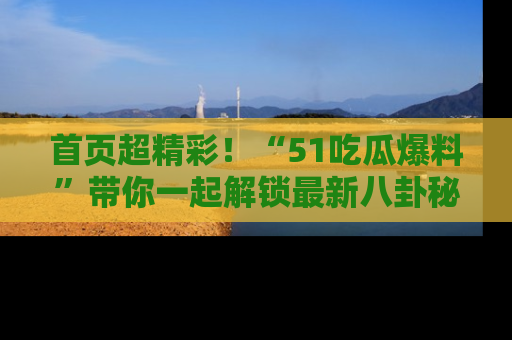 首页超精彩！“51吃瓜爆料”带你一起解锁最新八卦秘闻！