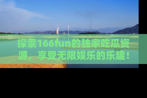 探索166fun的独家吃瓜资源,享受无限娱乐的乐趣!