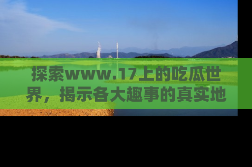 探索www.17上的吃瓜世界,揭示各大趣事的真实地址