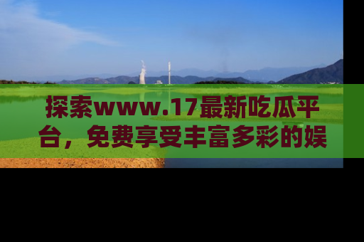 探索www.17最新吃瓜平台,免费享受丰富多彩的娱乐体验!