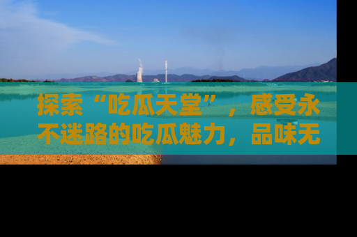 探索“吃瓜天堂”,感受永不迷路的吃瓜魅力,品味无尽的美食!