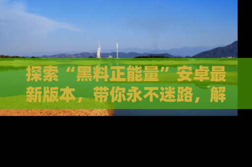 探索“黑料正能量”安卓最新版本,带你永不迷路,解锁无尽秘密!