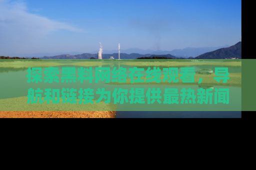 探索黑料网络在线观看,导航和链接为你提供最热新闻!