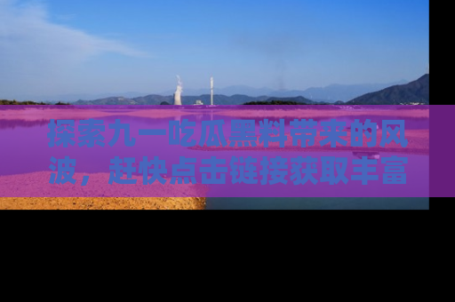 探索九一吃瓜黑料带来的风波,赶快点击链接获取丰富内幕资讯!