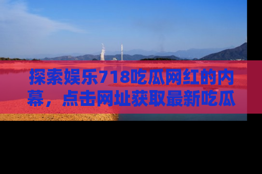 探索娱乐718吃瓜网红的内幕,点击网址获取最新吃瓜资讯。