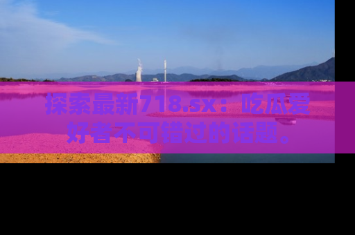 探索最新718.sx:吃瓜爱好者不可错过的话题。