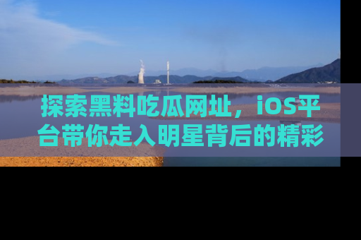 探索黑料吃瓜网址,iOS平台带你走入明星背后的精彩故事!