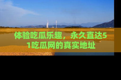 体验吃瓜乐趣,永久直达51吃瓜网的真实地址