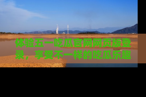 体验五一吃瓜官网网页版登录,享受不一样的吃瓜乐趣与互动体验