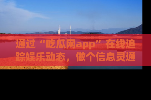 通过“吃瓜网app”在线追踪娱乐动态,做个信息灵通的吃瓜群众!