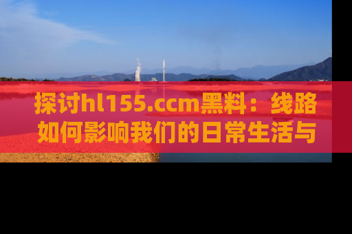探讨hl155.ccm黑料:线路如何影响我们的日常生活与娱乐选择?