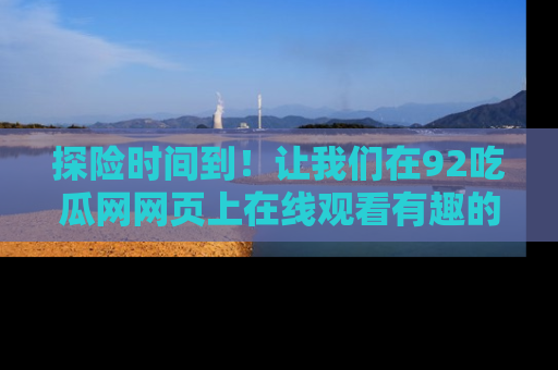 探险时间到!让我们在92吃瓜网网页上在线观看有趣的瓜,好奇的传送门等你来!
