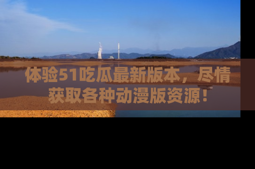 体验51吃瓜最新版本,尽情获取各种动漫版资源!