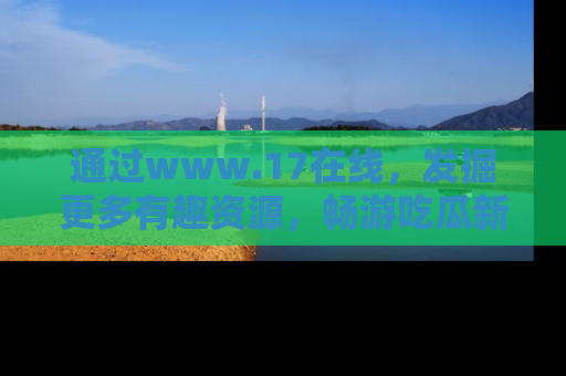 通过www.17在线,发掘更多有趣资源,畅游吃瓜新闻海洋