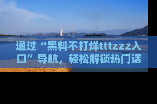通过“黑料不打烊tttzzz入口”导航,轻松解锁热门话题及娱乐圈黑料内幕
