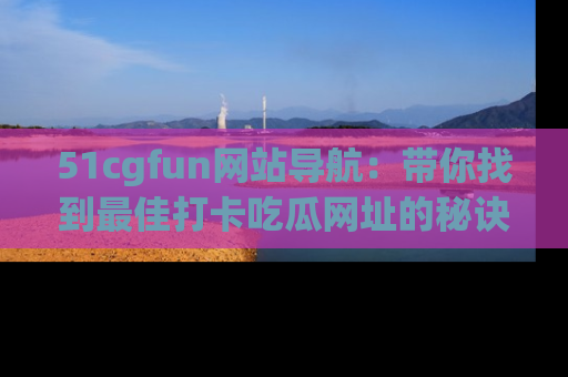 51cgfun网站导航：带你找到最佳打卡吃瓜网址的秘诀