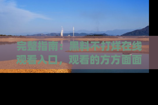 完整指南：黑料不打烊在线观看入口，观看的方方面面与app选择