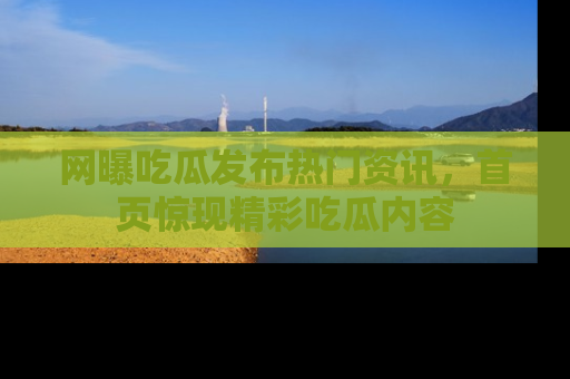 网曝吃瓜发布热门资讯,首页惊现精彩吃瓜内容